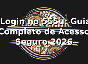 ✅ Login no 555u: Guia Completo de Acesso Seguro 2026