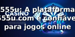 555u: A plataforma 555u com é confiável para jogos online