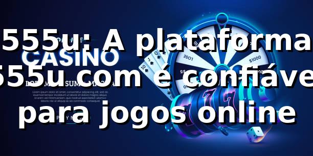 555u: A plataforma 555u com é confiável para jogos online